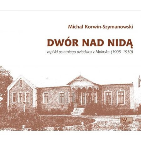 Dwór nad Nidą. Zapiski ostatniego dziedzica z Mokrska (1905-1950) Dwór nad Nidą. Zapiski ostatniego dziedzica z Mokrska (1905-1950)