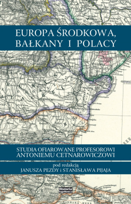 Europa Środkowa, Bałkany i Polacy. Studia ofiarowane prof. Antoniemu Cetnarowiczowi