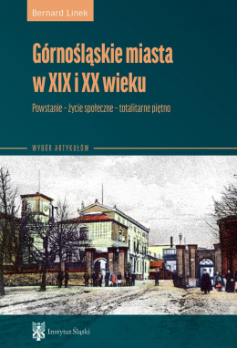 Górnośląskie miasta w XIX i XX wieku. Powstanie - życie społeczne - totalitarne piętno