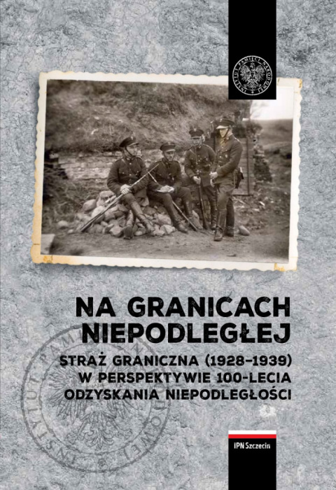 Na granicach niepodległej. Straż graniczna (1928-1939) w perspektywie 100-lecia odzyskania niepodległości Na granicach niepodległej. Straż graniczna (1928-1939) w perspektywie 100-lecia odzyskania niepodległości