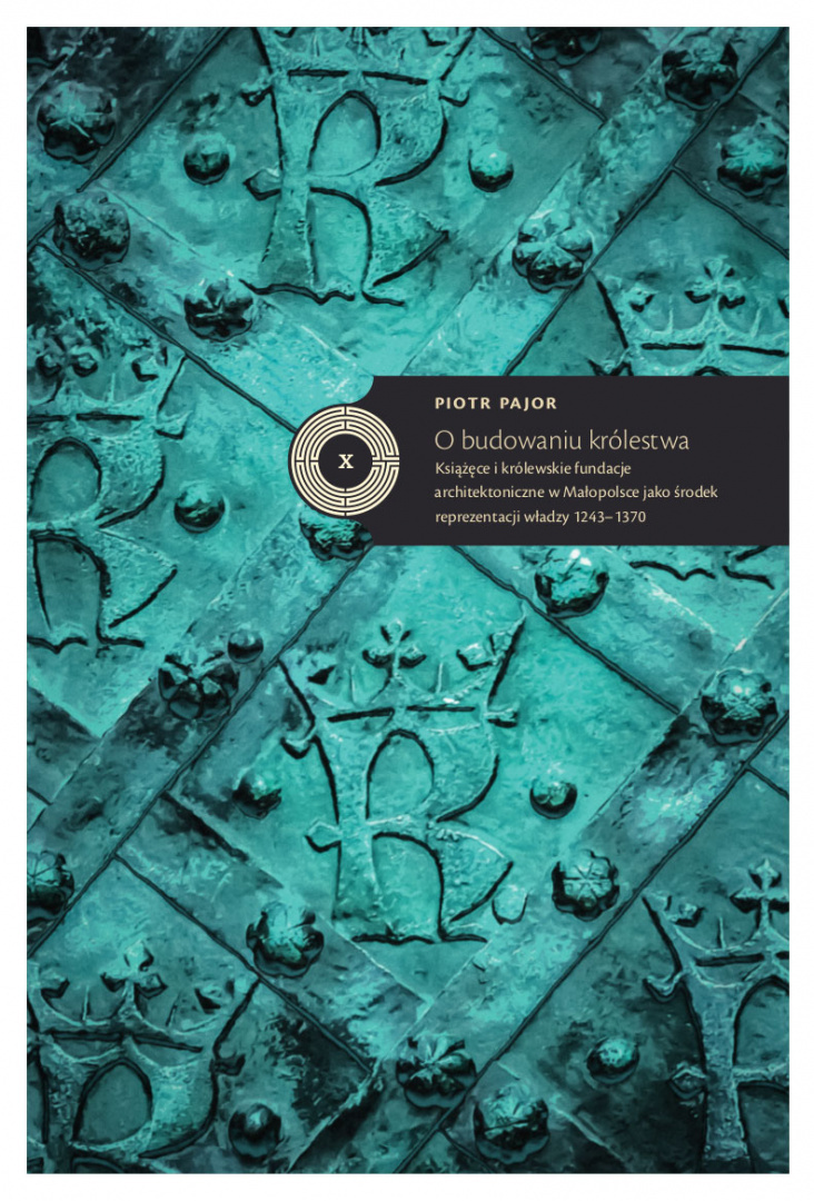 O budowaniu królestwa. Książęce i królewskie fundacje architektoniczne w Małopolsce jako środek reprezentacji władzy 1243–1370 O budowaniu królestwa. Książęce i królewskie fundacje architektoniczne w Małopolsce jako środek reprezentacji władzy 1243–1370