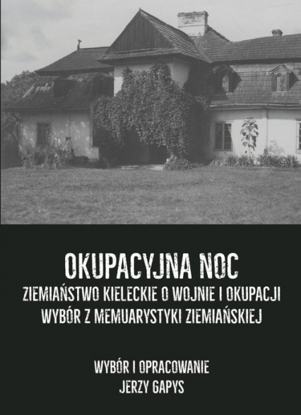Okupacyjna noc. Ziemiaństwo kieleckie o wojnie i okupacji. Wybór z memuarystyki ziemiańskiej Okupacyjna noc. Ziemiaństwo kieleckie o wojnie i okupacji. Wybór z memuarystyki ziemiańskiej