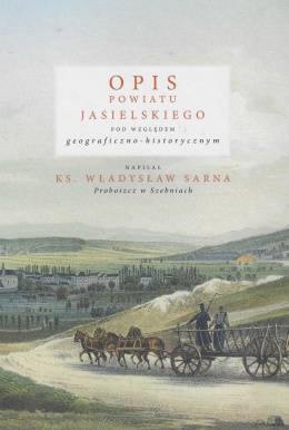 Opis powiatu jasielskiego pod względem geograficzno-historycznym ks. W. Sarna proboszcz w Szebiach