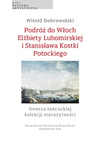 Podróż do Włoch Elżbiety Lubomirskiej i Stanisława Kostki Potockiego. Geneza łańcuckiej kolekcji starożytności Podróż do Włoch Elżbiety Lubomirskiej i Stanisława Kostki Potockiego. Geneza łańcuckiej kolekcji starożytności
