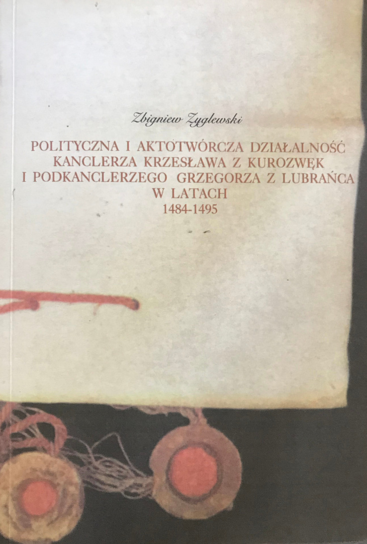 Polityczna i aktotwórcza działalność kanclerza Krzesława z Kurozwęk i podkanclerzego Grzegorza z Lubrańca w latach 1484-1495 Polityczna i aktotwórcza działalność kanclerza Krzesława z Kurozwęk i podkanclerzego Grzegorza z Lubrańca w latach 1484-1495