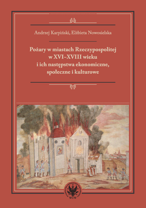 Pożary w miastach Rzeczypospolitej w XVI-XVIII wieku i ich następstwa ekonomiczne, społeczne i kulturowe Pożary w miastach Rzeczypospolitej w XVI-XVIII wieku i ich następstwa ekonomiczne, społeczne i kulturowe