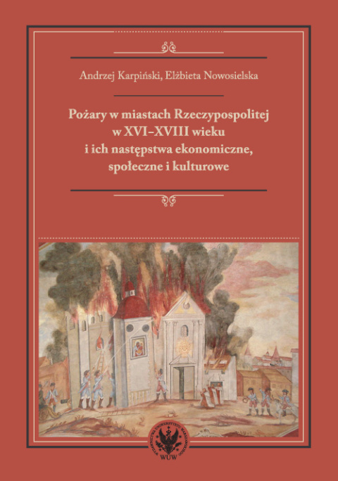 Pożary w miastach Rzeczypospolitej w XVI-XVIII wieku i ich następstwa ekonomiczne, społeczne i kulturowe Pożary w miastach Rzeczypospolitej w XVI-XVIII wieku i ich następstwa ekonomiczne, społeczne i kulturowe