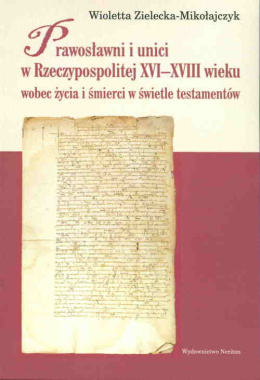 Prawosławni i unici w Rzeczypospolitej XVI-XVIII wieku wobec życia i śmierci w świetle testamentów