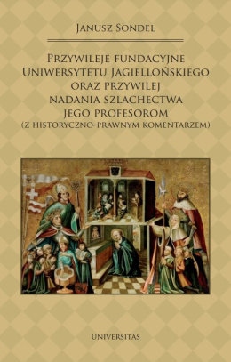 Przywileje fundacyjne Uniwersytetu Jagiellońskiego oraz przywilej nadania szlachectwa jego profesorom ...