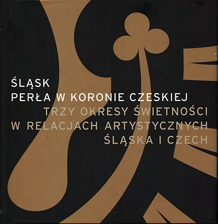 Śląsk Perła w koronie czeskiej. Trzy okresy świetności w relacjach artystycznych Śląska i Czech