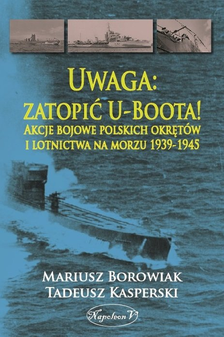 Uwaga zatopić U-Boota! Akcje bojowe polskich okrętów i lotnictwa na morzu 1939 - 1945 Uwaga zatopić U-Boota! Akcje bojowe polskich okrętów i lotnictwa na morzu 1939 - 1945