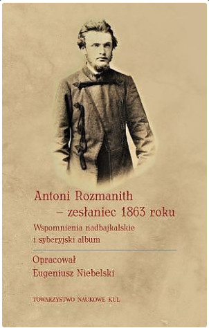 Antoni Rozmanith - zesłaniec 1863 roku. Wspomnienia nadbajkalskie i syberyjski album Antoni Rozmanith - zesłaniec 1863 roku. Wspomnienia nadbajkalskie i syberyjski album