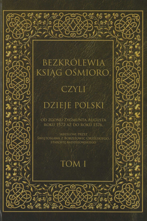 Bezkrólewia ksiąg ośmioro, czyli Dzieje Polski od zgonu Zygmunta Augusta roku 1572 aż do roku 1576 ... Tom I Bezkrólewia ksiąg ośmioro, czyli Dzieje Polski od zgonu Zygmunta Augusta roku 1572 aż do roku 1576 ... Tom I