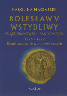 Bolesław V Wstydliwy. Książę krakowski i sandomierski 1226-1279. Długie planowanie w trudnych czasach