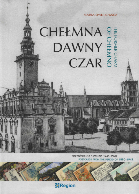 Chełmna dawny czar. Pocztówki od 1890 do 1945 roku The Former charm Of Chełmno. Postcards from the period of 1890–1945 Chełmna dawny czar. Pocztówki od 1890 do 1945 roku The Former charm Of Chełmno. Postcards from the period of 1890–1945