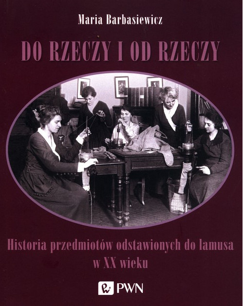 Do rzeczy i od rzeczy. Historia przedmiotów odstawionych do lamusa w XX wieku Do rzeczy i od rzeczy. Historia przedmiotów odstawionych do lamusa w XX wieku