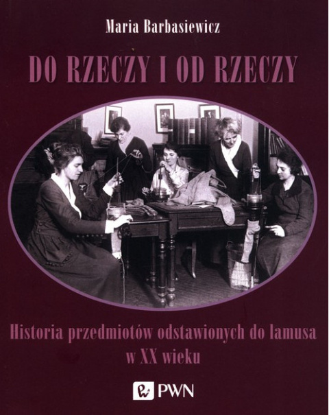 Do rzeczy i od rzeczy. Historia przedmiotów odstawionych do lamusa w XX wieku Do rzeczy i od rzeczy. Historia przedmiotów odstawionych do lamusa w XX wieku