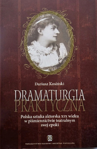 Dramaturgia praktyczna. Polska sztuka aktorska XIX wieku w piśmiennictwie teatralnym swej epoki Dramaturgia praktyczna. Polska sztuka aktorska XIX wieku w piśmiennictwie teatralnym swej epoki
