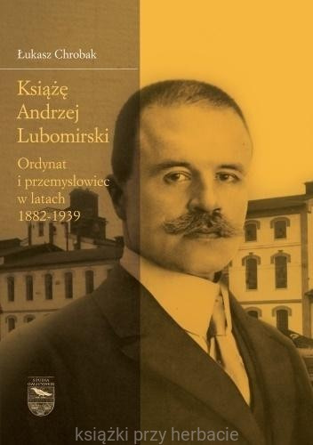 Książę Andrzej Lubomirski. Ordynat i przemysłowiec w latach 1882-1939