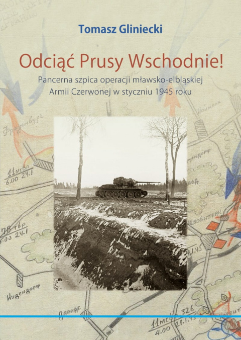 Odciąć Prusy Wschodnie! Pancerna szpica operacji mławsko-elbląskiej Armii Czerwonej w styczniu 1945 Odciąć Prusy Wschodnie! Pancerna szpica operacji mławsko-elbląskiej Armii Czerwonej w styczniu 1945