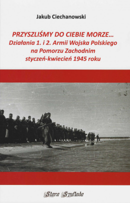 Przyszliśmy do Ciebie morze... Działania 1. i 2. Armii Wojska Polskiego na Pomorzu Zachodnim styczeń-kwiecień 1945 roku
