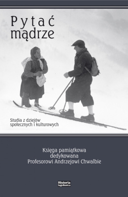 Pytać mądrze. Studia z dziejów społecznych i kulturowych. Księga pamiątkowa dedykowana Profesorowi Andrzejowi Chwalbie