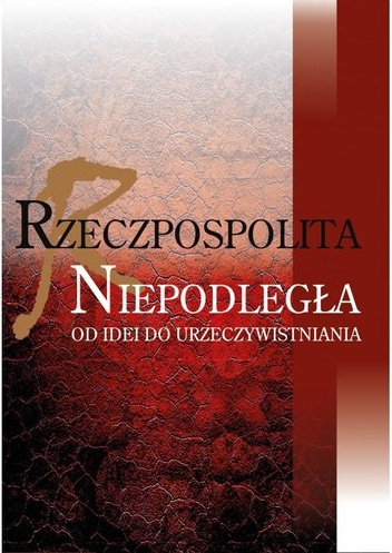 Rzeczpospolita niepodległa. Od idei do urzeczywistnienia Rzeczpospolita niepodległa. Od idei do urzeczywistnienia