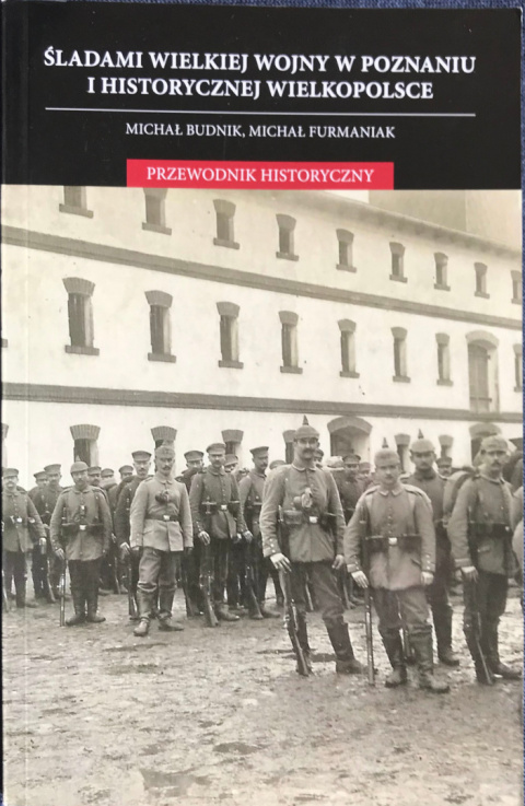 Śladami wielkie wojny w Poznaniu i historycznej Wielkopolsce. Przewodnik historyczny Śladami wielkie wojny w Poznaniu i historycznej Wielkopolsce. Przewodnik historyczny