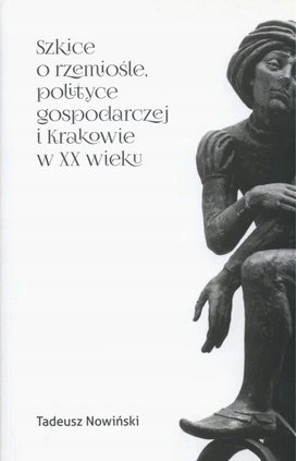 Szkice o rzemiośle, polityce gospodarczej w Krakowie w XX wieku Szkice o rzemiośle, polityce gospodarczej w Krakowie w XX wieku