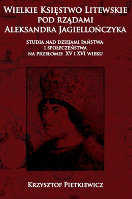 Wielkie Księstwo Litewskie pod rządami Aleksandra Jagiellończyka. Studia nad dziejami państwa i społeczeństwa