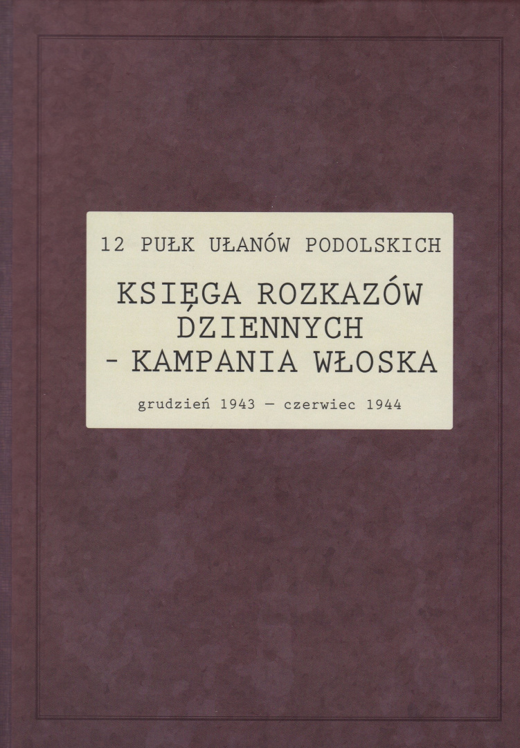 12 pułk ułanów podolskich. Księga rozkazów dziennych - kampania włoska. Grudzień 1943 - czerwiec 1944 12 pułk ułanów podolskich. Księga rozkazów dziennych - kampania włoska. Grudzień 1943 - czerwiec 1944