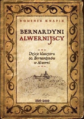 Bernardyni Alwernijscy. Dzieje klasztoru oo. Bernardynów w Alwerni Bernardyni Alwernijscy. Dzieje klasztoru oo. Bernardynów w Alwerni