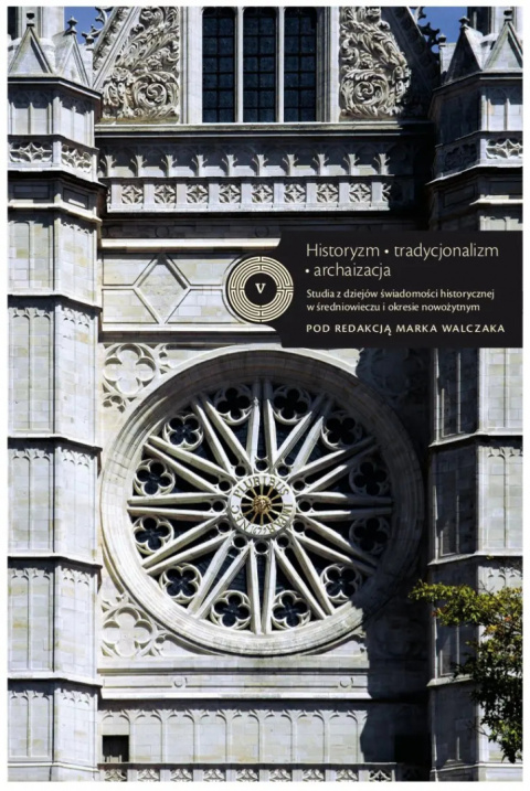 Historyzm tradycjonalizm archaizacja. Studia z dziejów świadomości historycznej w średniowieczu i okresie nowożytnym. Tom V Historyzm tradycjonalizm archaizacja. Studia z dziejów świadomości historycznej w średniowieczu i okresie nowożytnym. Tom V