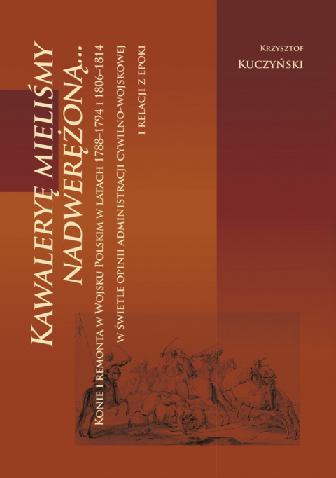 KAWALERYĘ MIELIŚMY NADWERĘŻONĄ... Konie i remonta w Wojsku Polskim w latach 1788–1794 i 1806–1814 w świetle opinii admini ... KAWALERYĘ MIELIŚMY NADWERĘŻONĄ... Konie i remonta w Wojsku Polskim w latach 1788–1794 i 1806–1814 w świetle opinii admini ...