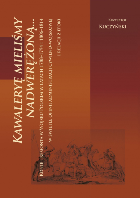 KAWALERYĘ MIELIŚMY NADWERĘŻONĄ... Konie i remonta w Wojsku Polskim w latach 1788–1794 i 1806–1814 w świetle opinii admini ...