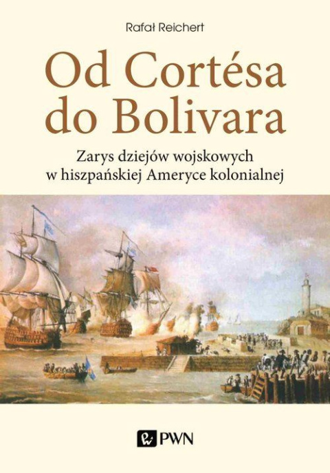 Od Cortesa do Bolivara. Zarys dziejów wojskowych w hiszpańskiej Ameryce kolonialnej Od Cortesa do Bolivara. Zarys dziejów wojskowych w hiszpańskiej Ameryce kolonialnej