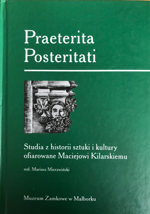 Praeterita Posteritati. Studia z historii sztuki i kultury ofiarowane Maciejowi Kilarskiemu Praeterita Posteritati. Studia z historii sztuki i kultury ofiarowane Maciejowi Kilarskiemu