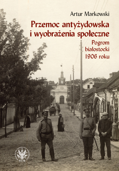 Przemoc antyżydowska i wyobrażenia społeczne. Pogrom białostocki 1906 roku Przemoc antyżydowska i wyobrażenia społeczne. Pogrom białostocki 1906 roku
