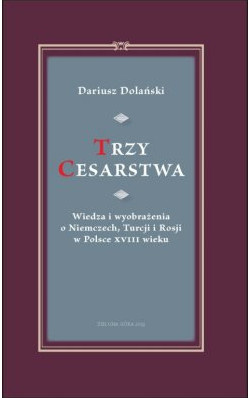 Trzy cesarstwa. Wiedza i wyobrażenia o Niemczech, Turcji i Rosji w Polsce XVIII wieku Trzy cesarstwa. Wiedza i wyobrażenia o Niemczech, Turcji i Rosji w Polsce XVIII wieku