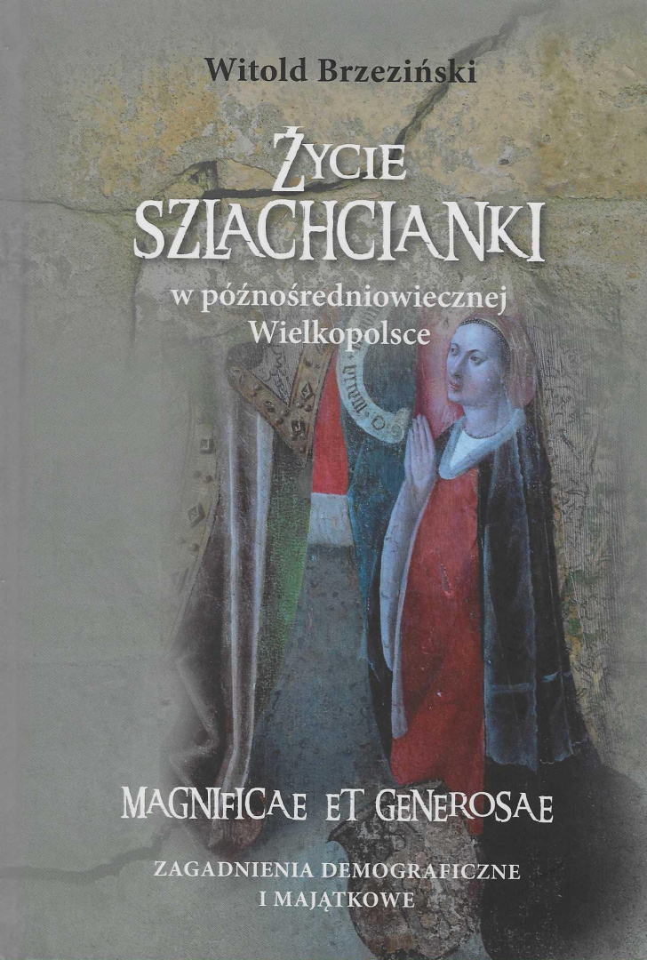 Życie szlachcianki w późnośredniowiecznej Wielkopolsce. Magnificae et generosae. Zagadnienia demograficzne i majątkowe Życie szlachcianki w późnośredniowiecznej Wielkopolsce. Magnificae et generosae. Zagadnienia demograficzne i majątkowe