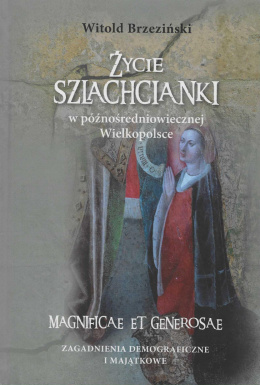 Życie szlachcianki w późnośredniowiecznej Wielkopolsce. Magnificae et generosae. Zagadnienia demograficzne i majątkowe