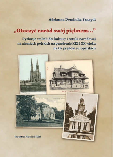 Otoczyć naród swój pięknem.. Dyskusja wokół idei kultury i sztuki narodowej na ziemiach polskich na przełomie XIX i XX...