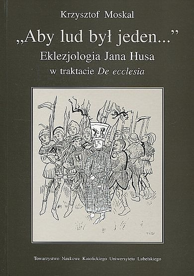 Aby lud był jeden... Eklezjologia Jana Husa w traktacie De ecclesia Aby lud był jeden... Eklezjologia Jana Husa w traktacie De ecclesia