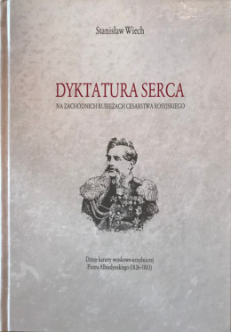 Dyktatura serca. Na zachodnich rubieżach cesarstwa rosyjskiego. Dzieje kariery wojskowo-urzędniczej Piotra Albiedynskiego...