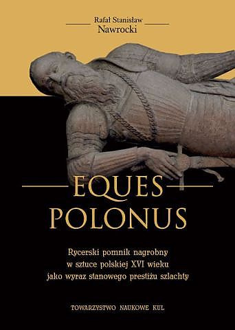 Rycerski pomnik nagrobny w sztuce polskiej XVI wieku jako wyraz stanowego prestiżu szlachty Eques Polonus Rycerski pomnik nagrobny w sztuce polskiej XVI wieku jako wyraz stanowego prestiżu szlachty Eques Polonus
