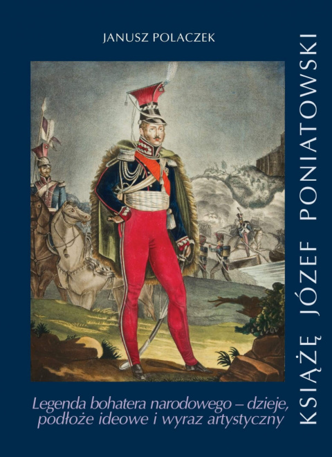 Książę Józef Poniatowski. Legenda bohatera narodowego - dzieje, podłoże ideowe i wyraz artystyczny