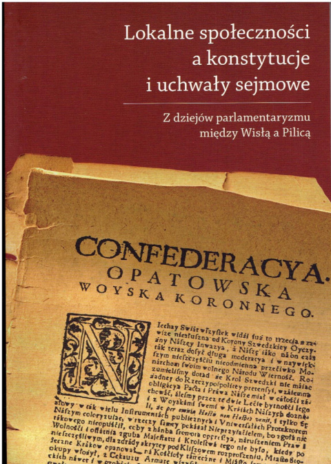 Lokalne społeczności a konstytucje i uchwały sejmowe. Z dziejów parlamentaryzmu między Wisłą a Pilicą Lokalne społeczności a konstytucje i uchwały sejmowe. Z dziejów parlamentaryzmu między Wisłą a Pilicą