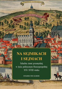 Na sejmikach i sejmach. Szlachta ziemi przemyskiej w życiu politycznym Rzeczypospolitej XVI-XVIII wieku