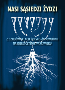 Nasi sąsiedzi Żydzi. Z dziejów relacji polsko-żydowskiej na kielecczyźnie w XX wieku