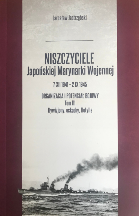 Niszczyciele Japońskiej Marynarki Wojennej 7 XII 1941 – 2 IX 1945. Organizacja i potencjał bojowy. Tom III. Dywizjony, eskadry..